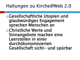 Haltungen zu Kirche@Web 2.0Gesellschaftliche Utopien und glaubwürdiges Engagement sprechen Menschen an Christliche Werte und Sinnangebote machen eine Leerstellen in einer durchökonomisierten Gesellschaft sicht- und spürbar