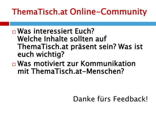 ThemaTisch.at Online-CommunityWas interessiert Euch? Welche Inhalte sollten auf ThemaTisch.at präsent sein? Was ist euch wichtig? Was motiviert zur Kommunikation mit ThemaTisch.at-Menschen?Danke fürs Feedback!