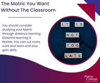 The Matric You Want
Without The Classroom
You should consider
studying your Matric
through distance learning.
Distance learning is
flexible. You can cut costs,
work and learn and also
gain skills.
 