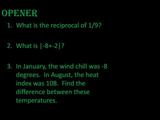 Opener What is the reciprocal of 1/9?  What is |-8+-2|?  In January, the wind chill was -8 degrees.  In August, the heat index was 108.  Find the difference between these temperatures.   