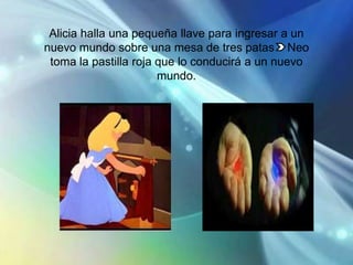 Alicia halla una pequeña llave para ingresar a un
nuevo mundo sobre una mesa de tres patas Neo
 toma la pastilla roja que lo conducirá a un nuevo
                       mundo.
 