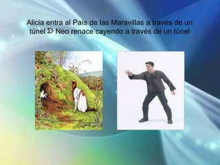 Alicia entra al País de las Maravillas a través de un
 túnel Neo renace cayendo a través de un túnel
 
