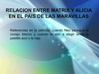RELACION ENTRE MATRIX Y ALICIA
 EN EL PAIS DE LAS MARAVILLAS

 Referencias en la película, cuando Neo persigue al
 conejo blanco y cuando le dan a elegir entre la
 pastilla azul y la roja:
 