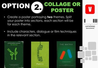 OPTION 2.
COLLAGE OR
POSTER
• Create a poster portraying two themes. Split
your poster into sections, each section will be
for each theme.
• Include characters, dialogue or film techniques
in the relevant section.
 