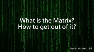 What is the Matrix?
How to get out of it?
Armen Malians 12-3
 