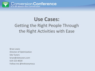 Use Cases:
    Getting the Right People Through
      the Right Activities with Ease


Brian Lewis
Director of Optimization
Site Tuners
brian@sitetuners.com
619-223-8020
Follow me @ImAnonymous
 