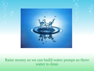 Raise money so we can build water pumps so there water is clean 