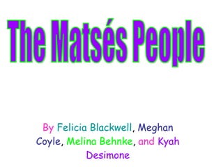 By   Felicia Blackwell ,  Meghan Coyle ,  Melina Behnke ,  and   Kyah Desimone The Matsés People 