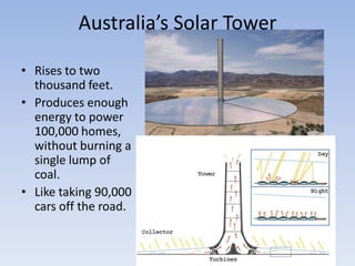 Australia’s Solar TowerRises to two thousand feet.Produces enough energy to power 100,000 homes, without burning a single lump of coal.Like taking 90,000 cars off the road.