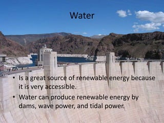 WaterIs a great source of renewable energy because it is very accessible.Water can produce renewable energy by dams, wave power, and tidal power.