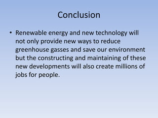 Conclusion Renewable energy and new technology will not only provide new ways to reduce greenhouse gasses and save our environment but the constructing and maintaining of these new developments will also create millions of jobs for people.