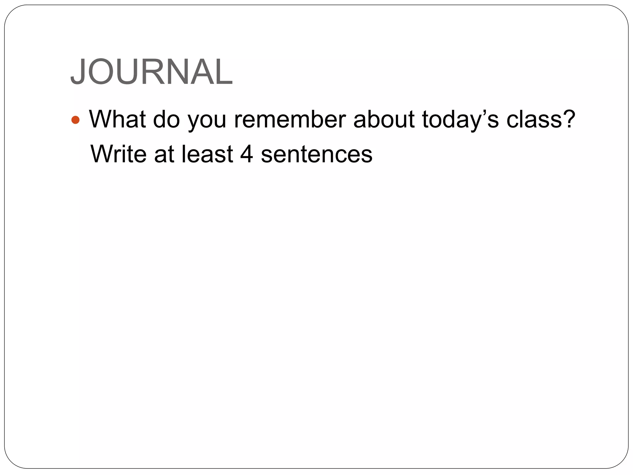 JOURNAL
 What do you remember about today’s class?
Write at least 4 sentences
 