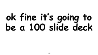 ok fine it’s going to
be a 100 slide deck
100
 