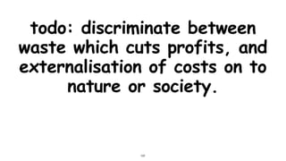 todo: discriminate between
waste which cuts profits, and
externalisation of costs on to
nature or society.
107
 