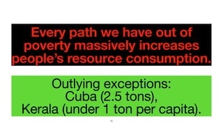 Every path we have out of
poverty massively increases
people’s resource consumption.
Outlying exceptions: 

Cuba (2.5 tons), 

Kerala (under 1 ton per capita).
12
 