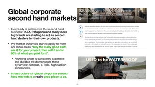 • Everybody is getting into the second hand
business: IKEA, Patagonia and many more
big brands are starting to act as second
hand dealers for their own products.

• Pro-market dynamics start to apply to more
and more areas: “buy the really good stuﬀ,
use it for your project, then sell it on for
80% of what you paid for it”.

• Anything which is suﬃciently expensive
and durable will demonstrate these
dynamics: cameras, a Tesla, high fashion
accessories.

• Infrastructure for global corporate second
hand markets is a really good place to be.
Global corporate
second hand markets
127
 