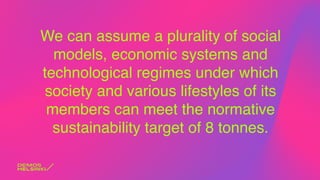 We can assume a plurality of social
models, economic systems and
technological regimes under which
society and various lifestyles of its
members can meet the normative
sustainability target of 8 tonnes.
 