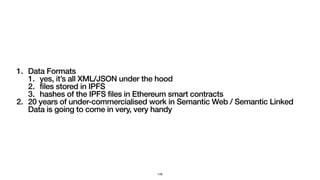 1. Data Formats
1. yes, it’s all XML/JSON under the hood
2. files stored in IPFS
3. hashes of the IPFS files in Ethereum smart contracts
2. 20 years of under-commercialised work in Semantic Web / Semantic Linked
Data is going to come in very, very handy
149
 