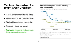 • Massive movement to the cities

• Reduced CO2 per dollar of GDP

• Radical improvements in solar

• Plunging global birth rates

• Seriously plunging birth rates in
the wealthiest countries
The trend lines which fuel
Bright Green Urbanism
24
 