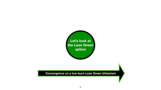 Let’s look at
the Lean Green
option
Convergence on a low-burn Lean Green Urbanism
42
 