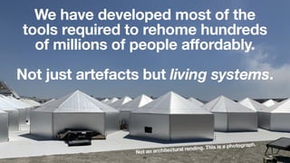 We have developed most of the
tools required to rehome hundreds
of millions of people affordably.
Not just artefacts but living systems.
Not an architectural rending. This is a photograph.
66
 