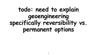 todo: need to explain
geoengineering
specifically reversibility vs.
permanent options
40
 