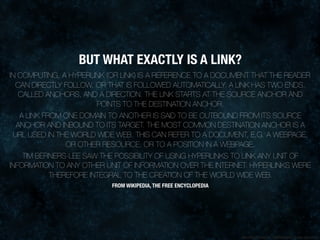 BUT WHAT EXACTLY IS A LINK?
IN COMPUTING, A HYPERLINK (OR LINK) IS A REFERENCE TO A DOCUMENT THAT THE READER
  CAN DIRECTL...