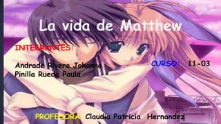 La vida de Matthew
INTEGRANTES:
Andrade Rivera Johanna
Pinilla Rueda Paula
CURSO: 11-03
PROFESORA: Claudia Patricia Hernandez
 