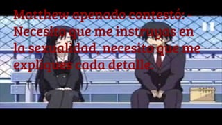 Matthew apenado contestó: -
Necesito que me instruyas en
la sexualidad, necesito que me
expliques cada detalle.
 