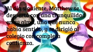 Al día siguiente, Matthew se
despertó con una tranquilidad
en su alma, una que nunca
había sentido, y se dirigió al
colegio con completa
confianza.
 