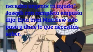 necesito urgente tu ayuda”.
Joseph con completa empatía
dijo: Esta bien Matthew sólo
pasa y dime lo que necesitas
saber.
 
