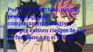 Pues mira Matthew, ningún
preservativo es
completamente efectivo,
siempre existen riesgos de que
no funcione o en el caso de
 