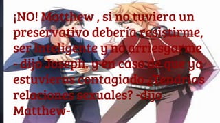 ¡NO! Matthew , si no tuviera un
preservativo debería resistirme,
ser inteligente y no arriesgarme
- dijo Joseph. y en caso de que ya
estuvieras contagiado ¿Tendrías
relaciones sexuales? -dijo
Matthew-
 
