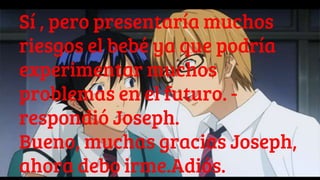 Sí , pero presentaría muchos
riesgos el bebé ya que podría
experimentar muchos
problemas en el futuro. -
respondió Joseph.
Bueno, muchas gracias Joseph,
ahora debo irme.Adiós.
 