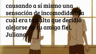 causando a sí mismo una
sensación de incomodidad, la
cual era tan alta que decidió
alejarse de su amiga fiel,
Juliana.
 