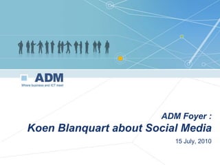 ADM Foyer : Koen Blanquart about Social Media 15 July, 2010 