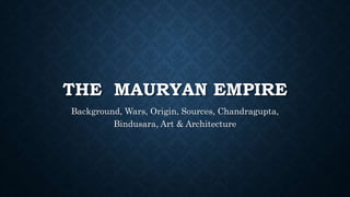 THE MAURYAN EMPIRE
Background, Wars, Origin, Sources, Chandragupta,
Bindusara, Art & Architecture
 