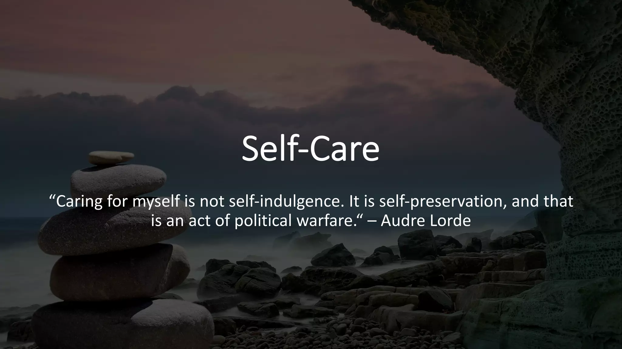 Self-Care
“Caring for myself is not self-indulgence. It is self-preservation, and that
is an act of political warfare.“ – Audre Lorde
 