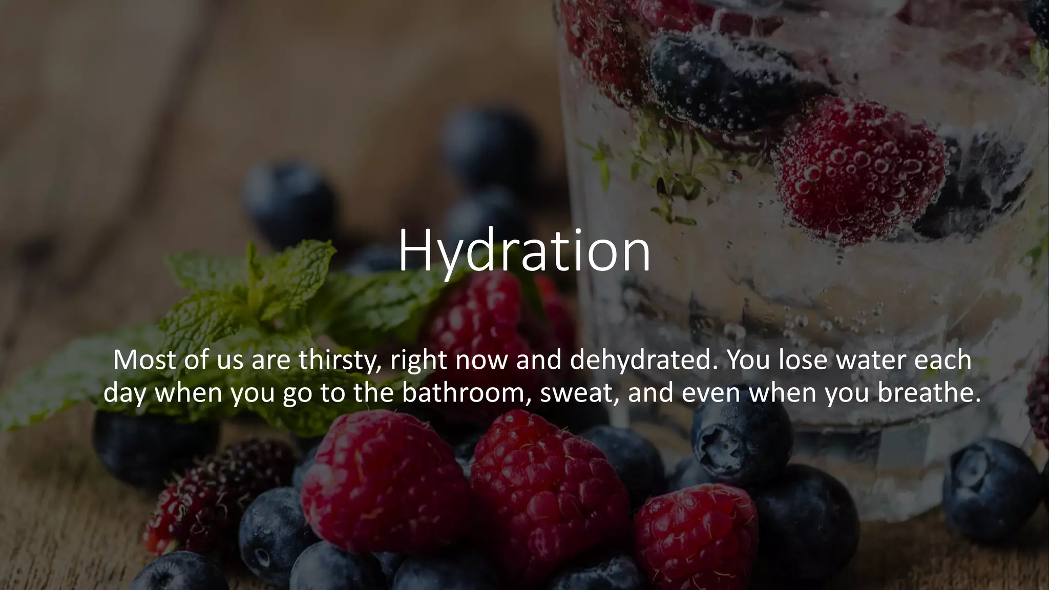 Hydration
Most of us are thirsty, right now and dehydrated. You lose water each
day when you go to the bathroom, sweat, and even when you breathe.
 