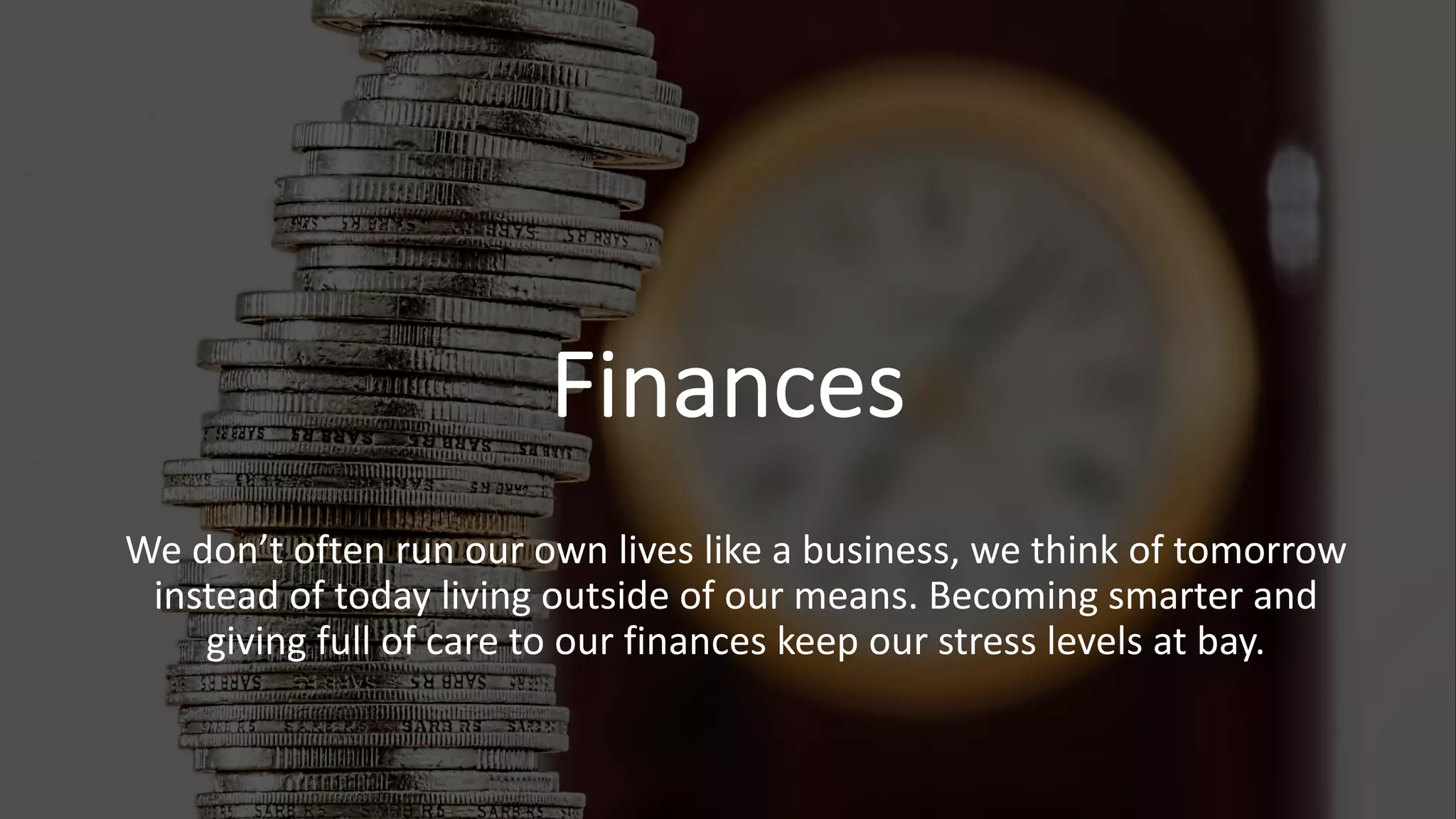 Finances
We don’t often run our own lives like a business, we think of tomorrow
instead of today living outside of our means. Becoming smarter and
giving full of care to our finances keep our stress levels at bay.
 
