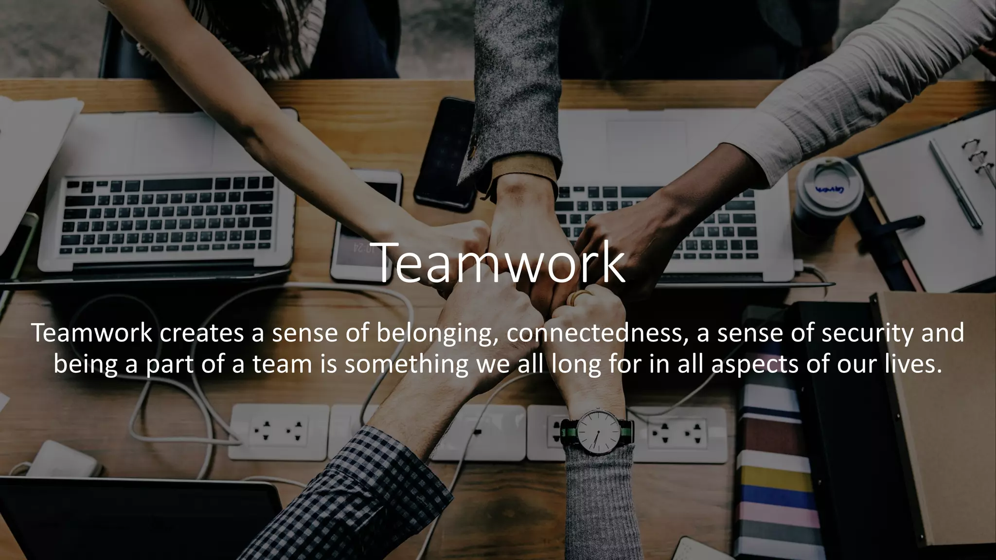 Teamwork
Teamwork creates a sense of belonging, connectedness, a sense of security and
being a part of a team is something we all long for in all aspects of our lives.
 