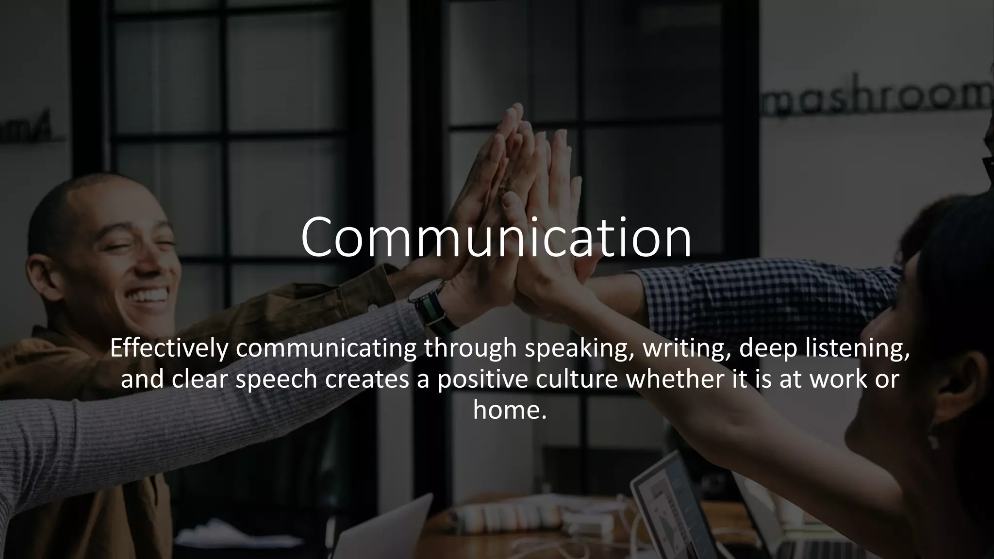 Communication
Effectively communicating through speaking, writing, deep listening,
and clear speech creates a positive culture whether it is at work or
home.
 