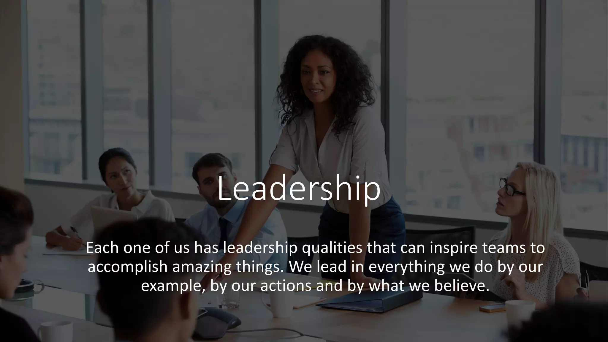 Leadership
Each one of us has leadership qualities that can inspire teams to
accomplish amazing things. We lead in everything we do by our
example, by our actions and by what we believe.
 