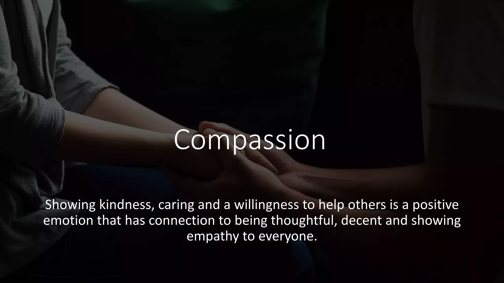 Compassion
Showing kindness, caring and a willingness to help others is a positive
emotion that has connection to being thoughtful, decent and showing
empathy to everyone.
 