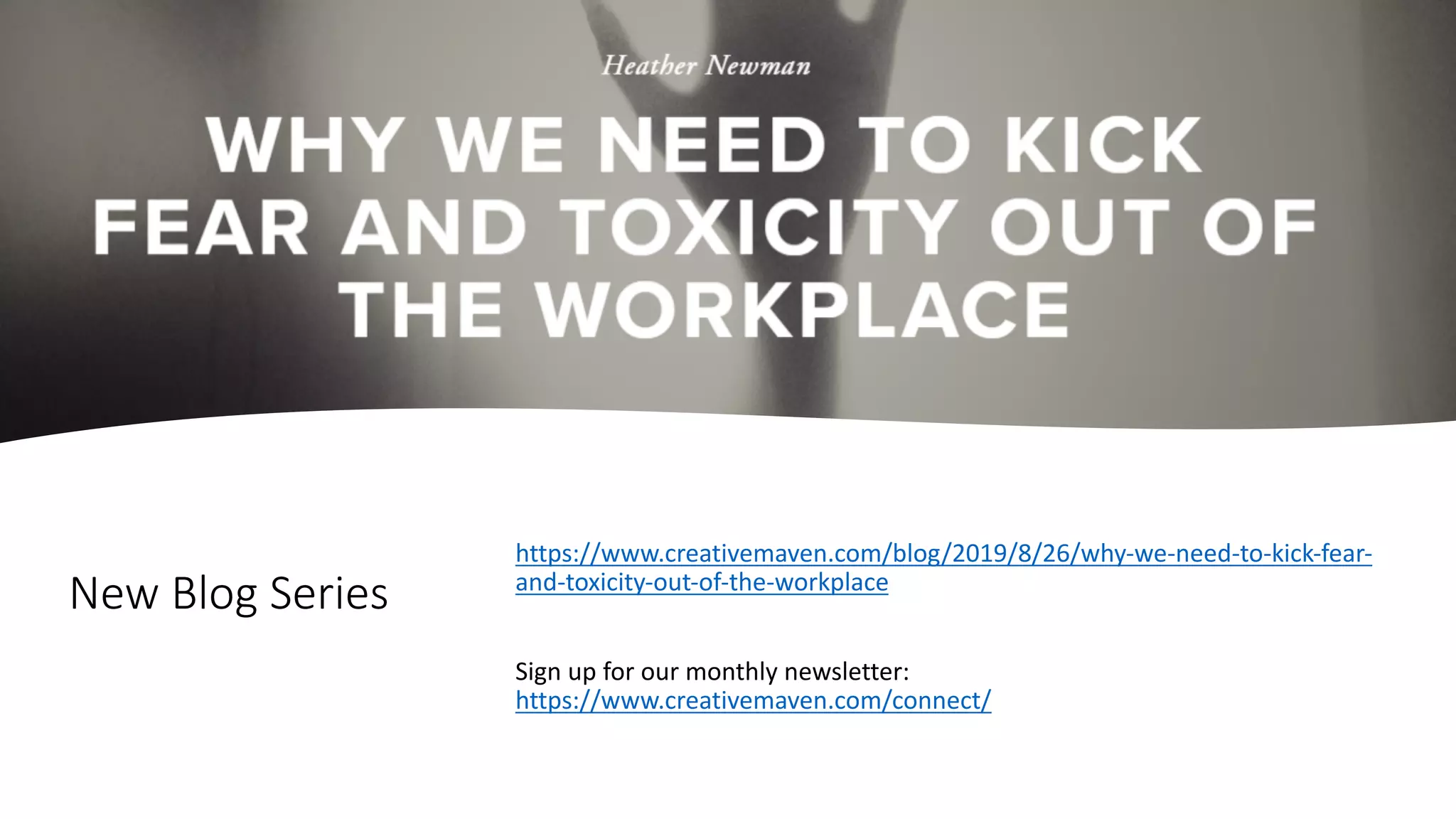 New Blog Series
https://www.creativemaven.com/blog/2019/8/26/why-we-need-to-kick-fear-
and-toxicity-out-of-the-workplace
Sign up for our monthly newsletter:
https://www.creativemaven.com/connect/
 