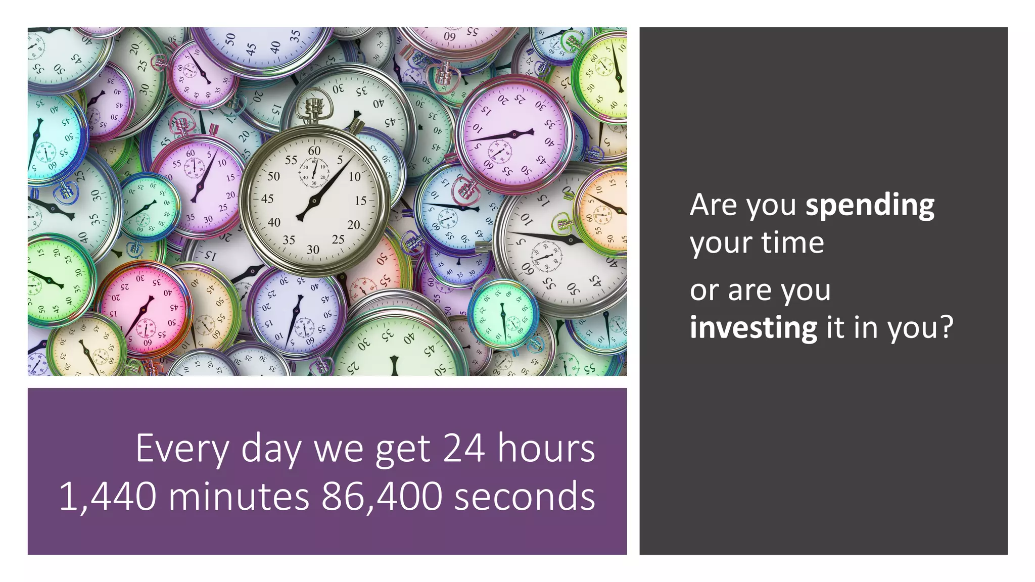 Every day we get 24 hours
1,440 minutes 86,400 seconds
Are you spending
your time
or are you
investing it in you?
 