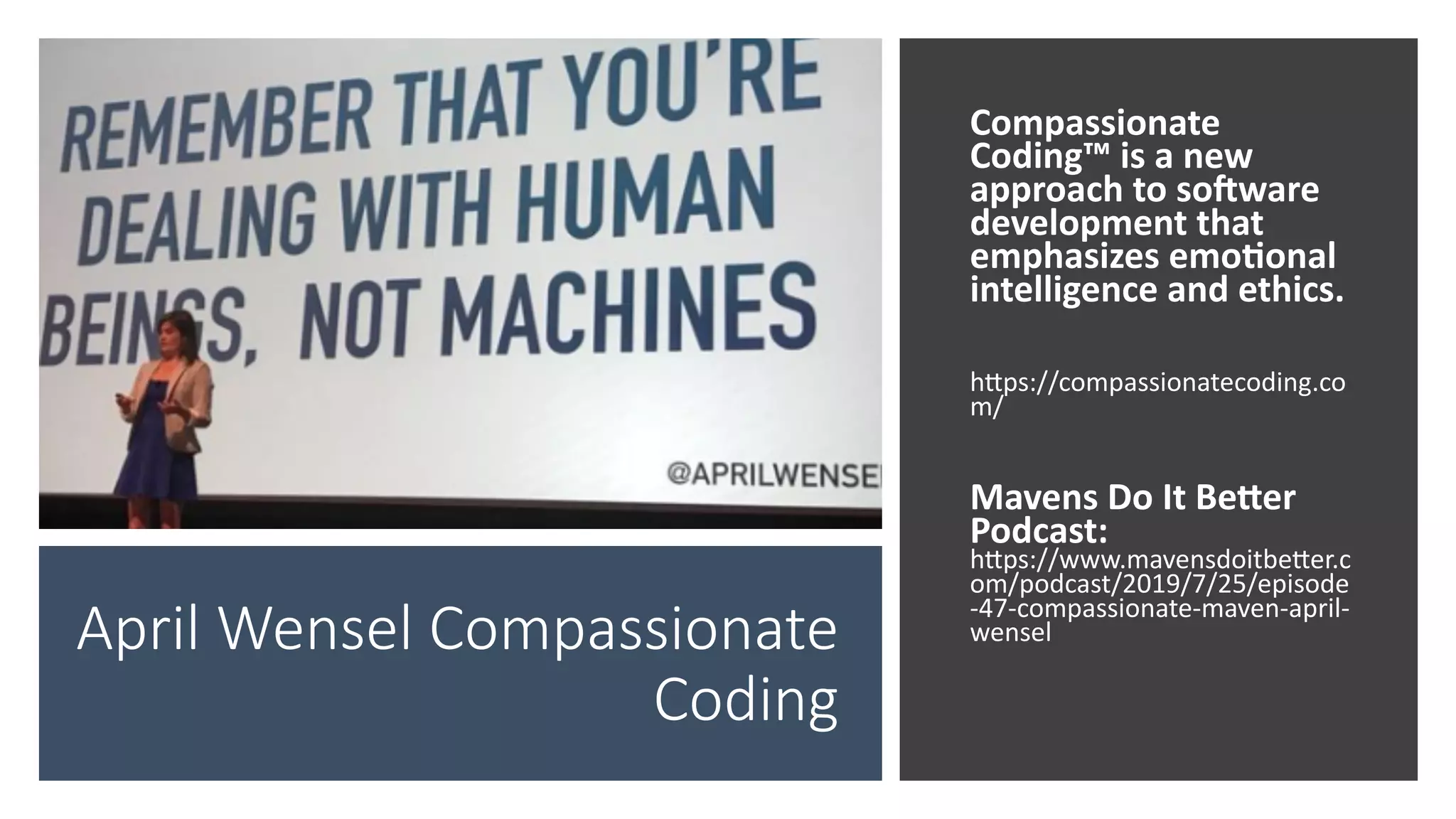 April Wensel Compassionate
Coding
Compassionate
Coding™ is a new
approach to soHware
development that
emphasizes emoJonal
intelligence and ethics.
hgps://compassionatecoding.co
m/
Mavens Do It BeNer
Podcast:
hgps://www.mavensdoitbeger.c
om/podcast/2019/7/25/episode
-47-compassionate-maven-april-
wensel
 