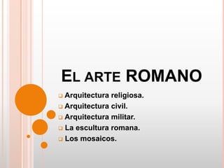 EL ARTE ROMANO
 Arquitectura religiosa.
 Arquitectura civil.

 Arquitectura militar.

 La escultura romana.

 Los mosaicos.
 