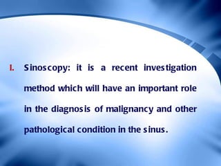 <ul><li>Sinoscopy: it is a recent investigation method which will have an important role in the diagnosis of malignancy an...
