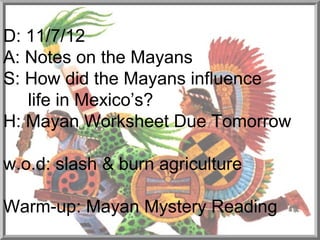 D: 11/7/12
A: Notes on the Mayans
S: How did the Mayans influence
   life in Mexico’s?
H: Mayan Worksheet Due Tomorrow

w.o.d: slash & burn agriculture

Warm-up: Mayan Mystery Reading
 